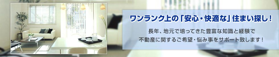 ワンランク上の「安心・快適な」住まい探し！長年、地元で培ってきた豊富な知識と経験で不動産に関するご希望・悩み事をサポート致します！